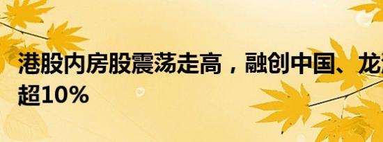 港股内房股震荡走高，融创中国、龙湖集团涨超10%