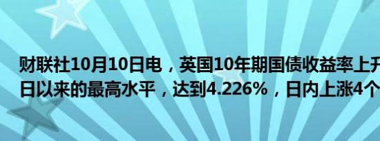财联社10月10日电，英国10年期国债收益率上升至自7月3日以来的最高水平，达到4.226%，日内上涨4个基点。