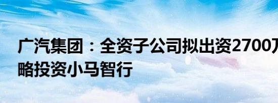 广汽集团：全资子公司拟出资2700万美元战略投资小马智行