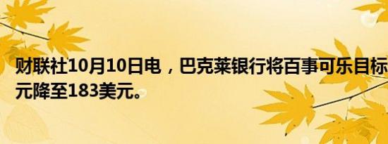 财联社10月10日电，巴克莱银行将百事可乐目标价从186美元降至183美元。