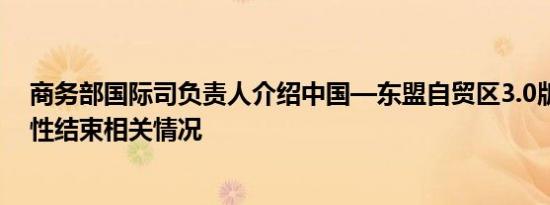 商务部国际司负责人介绍中国—东盟自贸区3.0版谈判实质性结束相关情况