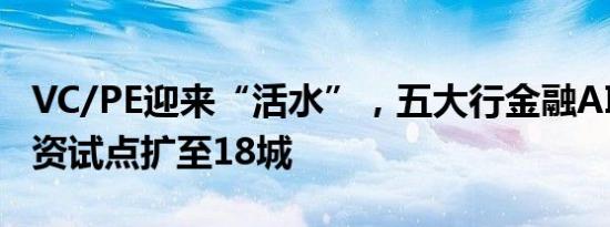 VC/PE迎来“活水”，五大行金融AIC股权投资试点扩至18城