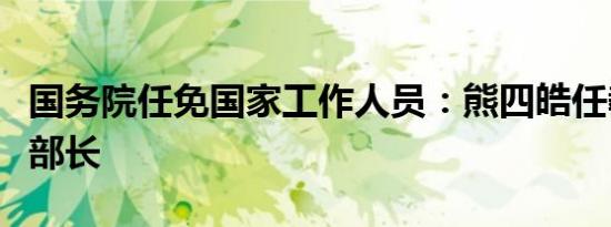 国务院任免国家工作人员：熊四皓任教育部副部长