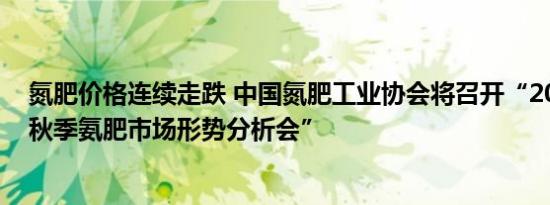 氮肥价格连续走跌 中国氮肥工业协会将召开“2024年全国秋季氨肥市场形势分析会”