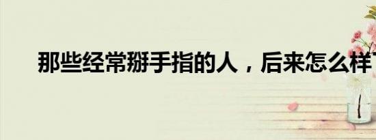 那些经常掰手指的人，后来怎么样了？
