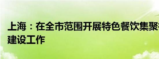 上海：在全市范围开展特色餐饮集聚街区培育建设工作