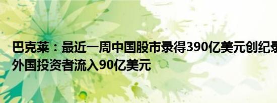 巴克莱：最近一周中国股市录得390亿美元创纪录资金流入 外国投资者流入90亿美元