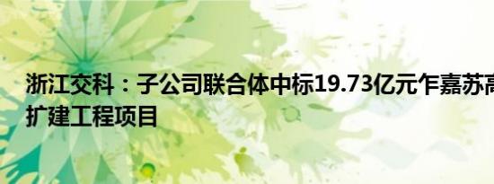 浙江交科：子公司联合体中标19.73亿元乍嘉苏高速公路改扩建工程项目
