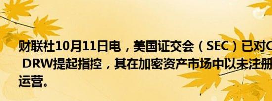 财联社10月11日电，美国证交会（SEC）已对Cumberland DRW提起指控，其在加密资产市场中以未注册交易商身份运营。