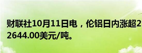 财联社10月11日电，伦铝日内涨超2%，现报2644.00美元/吨。
