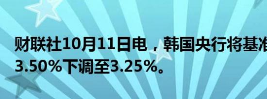 财联社10月11日电，韩国央行将基准利率从 3.50%下调至3.25%。