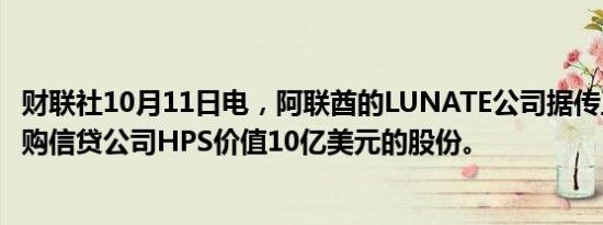 财联社10月11日电，阿联酋的LUNATE公司据传正在探索收购信贷公司HPS价值10亿美元的股份。