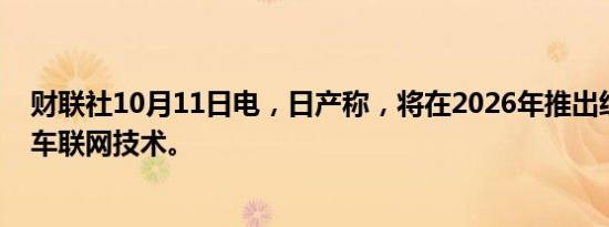 财联社10月11日电，日产称，将在2026年推出经济实惠的车联网技术。