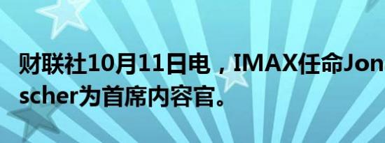财联社10月11日电，IMAX任命Jonathan Fischer为首席内容官。