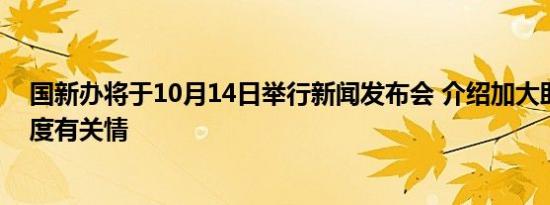 国新办将于10月14日举行新闻发布会 介绍加大助企帮扶力度有关情