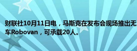 财联社10月11日电，马斯克在发布会现场推出无人驾驶货运车Robovan，可承载20人。