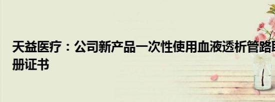 天益医疗：公司新产品一次性使用血液透析管路取得产品注册证书