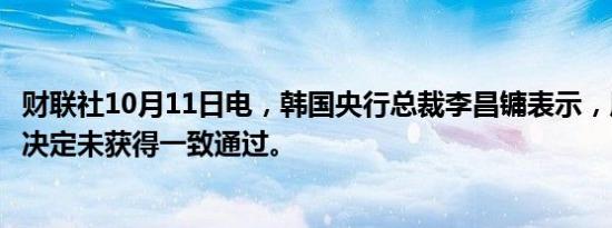 财联社10月11日电，韩国央行总裁李昌镛表示，周五的降息决定未获得一致通过。