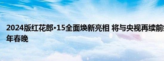 2024版红花郎·15全面焕新亮相 将与央视再续前缘，亮相蛇年春晚