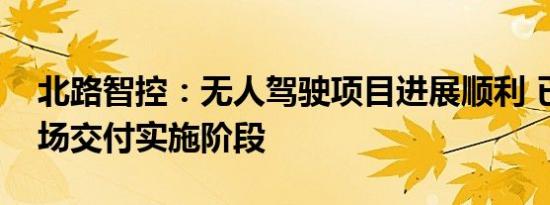 北路智控：无人驾驶项目进展顺利 已处于现场交付实施阶段