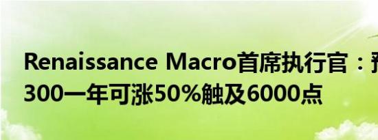 Renaissance Macro首席执行官：预计沪深300一年可涨50%触及6000点
