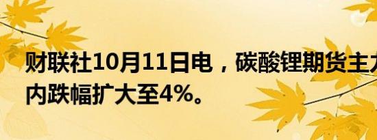 财联社10月11日电，碳酸锂期货主力合约日内跌幅扩大至4%。