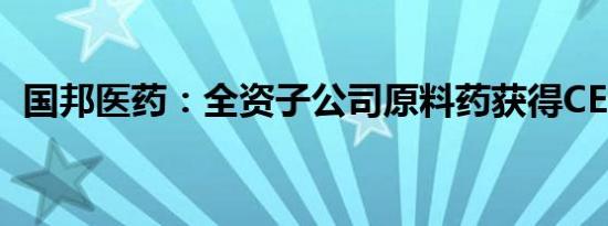 国邦医药：全资子公司原料药获得CEP证书