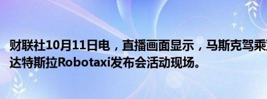 财联社10月11日电，直播画面显示，马斯克驾乘双门车辆抵达特斯拉Robotaxi发布会活动现场。