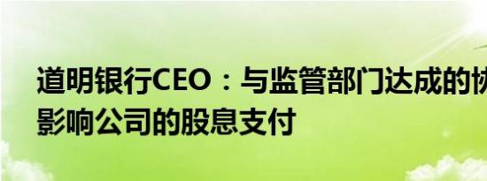 道明银行CEO：与监管部门达成的协议不会影响公司的股息支付