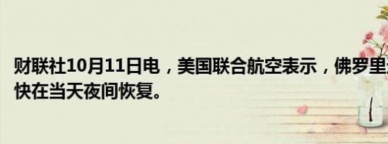 财联社10月11日电，美国联合航空表示，佛罗里达航班将尽快在当天夜间恢复。