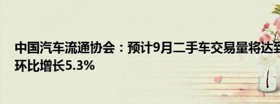 中国汽车流通协会：预计9月二手车交易量将达到165万辆 环比增长5.3%