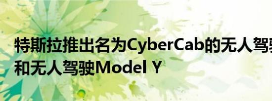 特斯拉推出名为CyberCab的无人驾驶出租车和无人驾驶Model Y