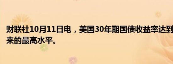财联社10月11日电，美国30年期国债收益率达到7月30日以来的最高水平。
