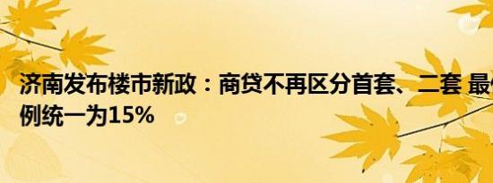 济南发布楼市新政：商贷不再区分首套、二套 最低首付款比例统一为15%