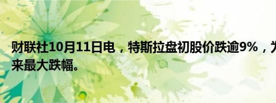 财联社10月11日电，特斯拉盘初股价跌逾9%，为8月5日以来最大跌幅。