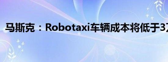 马斯克：Robotaxi车辆成本将低于3万美元