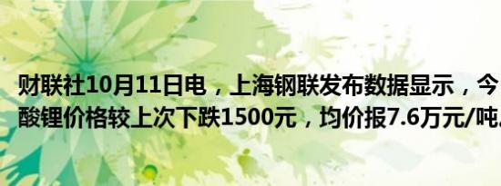 财联社10月11日电，上海钢联发布数据显示，今日电池级碳酸锂价格较上次下跌1500元，均价报7.6万元/吨。