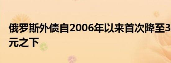 俄罗斯外债自2006年以来首次降至3000亿美元之下