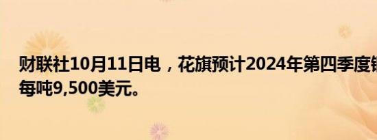 财联社10月11日电，花旗预计2024年第四季度铜价平均为每吨9,500美元。