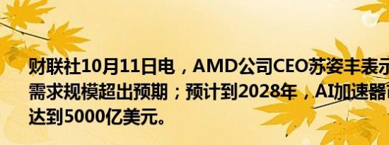 财联社10月11日电，AMD公司CEO苏姿丰表示，AI加速器需求规模超出预期；预计到2028年，AI加速器市场规模将达到5000亿美元。