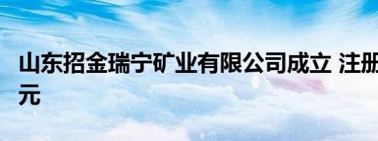 山东招金瑞宁矿业有限公司成立 注册资本9亿元