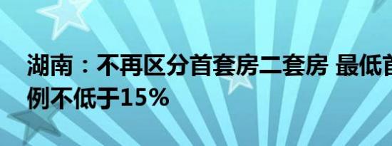 湖南：不再区分首套房二套房 最低首付款比例不低于15%