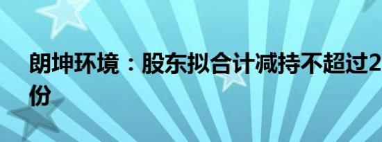 朗坤环境：股东拟合计减持不超过2.96%股份
