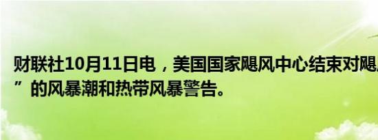 财联社10月11日电，美国国家飓风中心结束对飓风“米尔顿”的风暴潮和热带风暴警告。