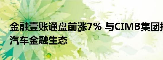 金融壹账通盘前涨7% 与CIMB集团探讨共建汽车金融生态