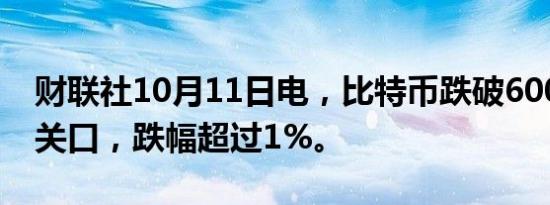 财联社10月11日电，比特币跌破60000美元关口，跌幅超过1%。