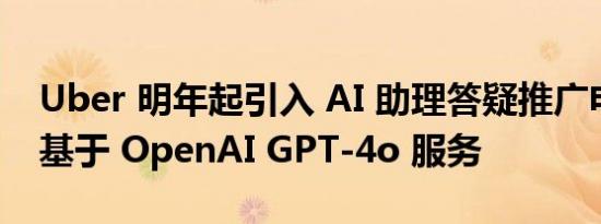 Uber 明年起引入 AI 助理答疑推广电动汽车基于 OpenAI GPT-4o 服务