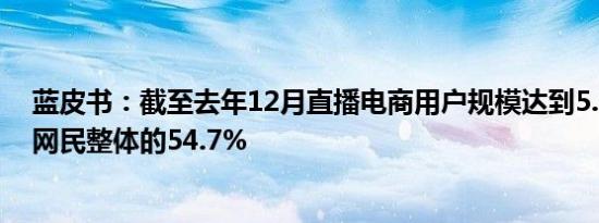 蓝皮书：截至去年12月直播电商用户规模达到5.97亿人 占网民整体的54.7%