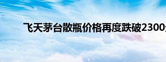 飞天茅台散瓶价格再度跌破2300元