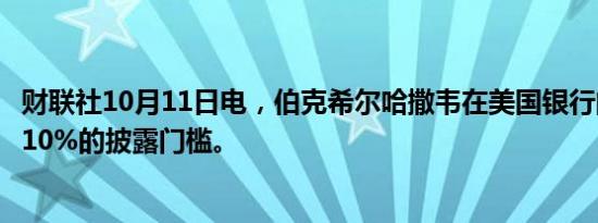 财联社10月11日电，伯克希尔哈撒韦在美国银行的持股跌破10%的披露门槛。